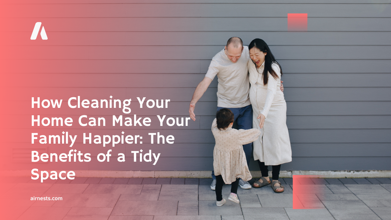 How Cleaning Your Home Can Make Your Family Happier: The Benefits of a Tidy Space